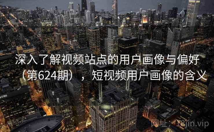 深入了解视频站点的用户画像与偏好（第624期），短视频用户画像的含义