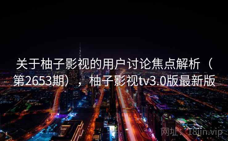 关于柚子影视的用户讨论焦点解析(第2653期),柚子影视tv3.0版最新版 关于柚子影视的用户讨论焦点解析(第2653期),柚子影视tv3.0版最新版