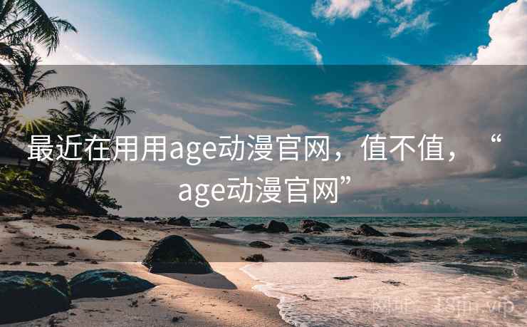 最近在用用age动漫官网,值不值,“age动漫官网” 最近在用用age动漫官网,值不值,“age动漫官网”