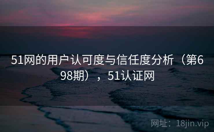 51网的用户认可度与信任度分析（第698期），51认证网
