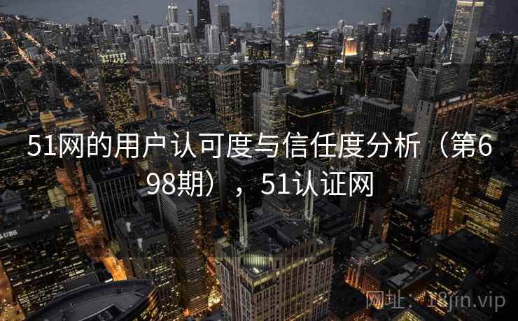 51网的用户认可度与信任度分析（第698期），51认证网