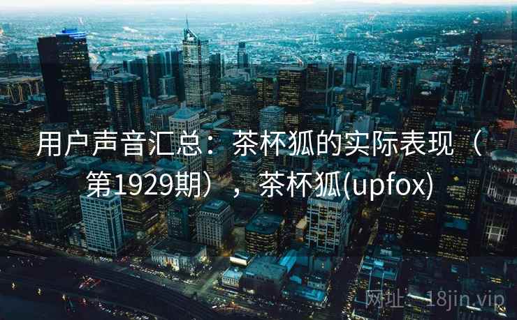 用户声音汇总：茶杯狐的实际表现（第1929期），茶杯狐(upfox)