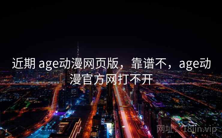 近期 age动漫网页版，靠谱不，age动漫官方网打不开