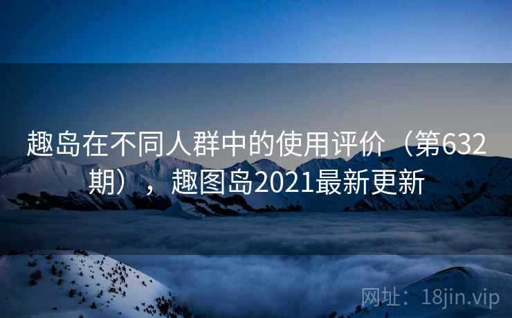 趣岛在不同人群中的使用评价（第632期），趣图岛2021最新更新