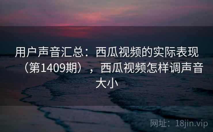 用户声音汇总：西瓜视频的实际表现（第1409期），西瓜视频怎样调声音大小