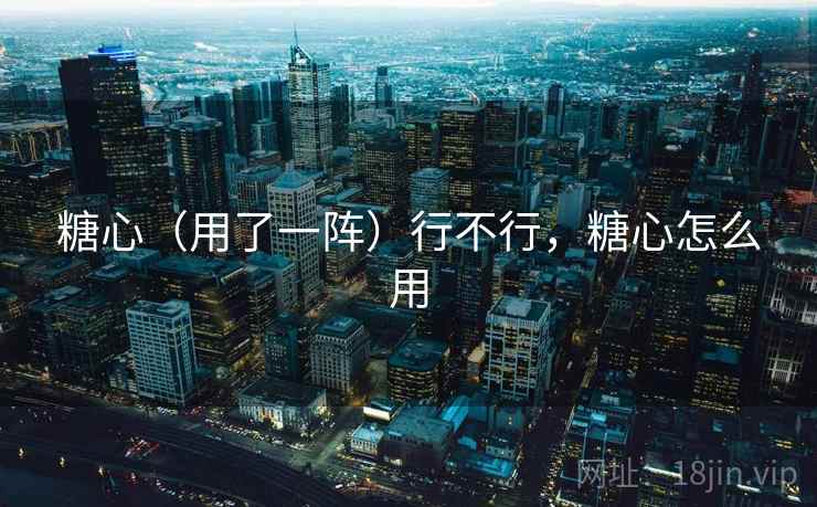 糖心（用了一阵）行不行，糖心怎么用