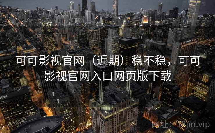 可可影视官网（近期）稳不稳，可可影视官网入口网页版下载