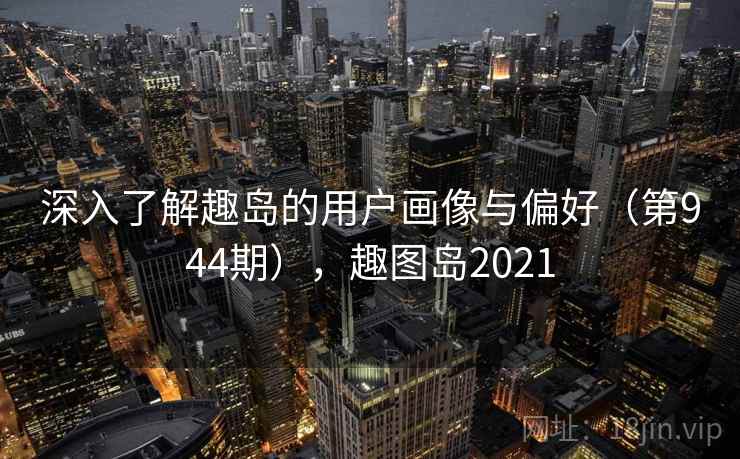深入了解趣岛的用户画像与偏好（第944期），趣图岛2021