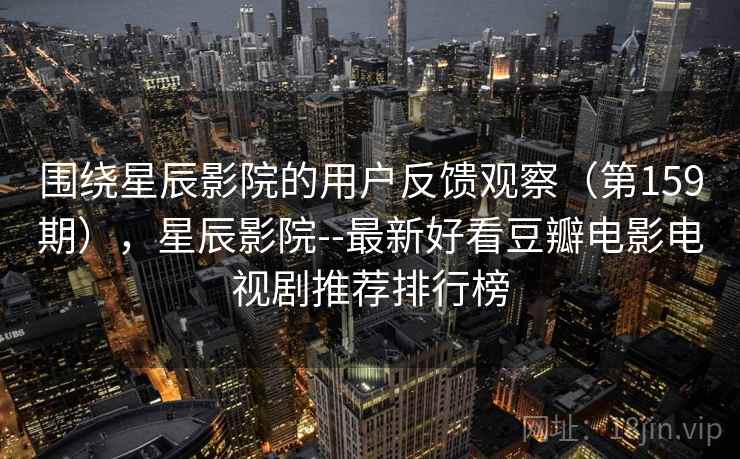 围绕星辰影院的用户反馈观察（第159期），星辰影院--最新好看豆瓣电影电视剧推荐排行榜