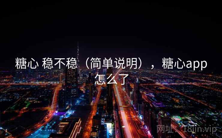 糖心 稳不稳（简单说明），糖心app怎么了