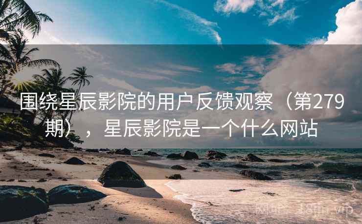 围绕星辰影院的用户反馈观察（第279期），星辰影院是一个什么网站