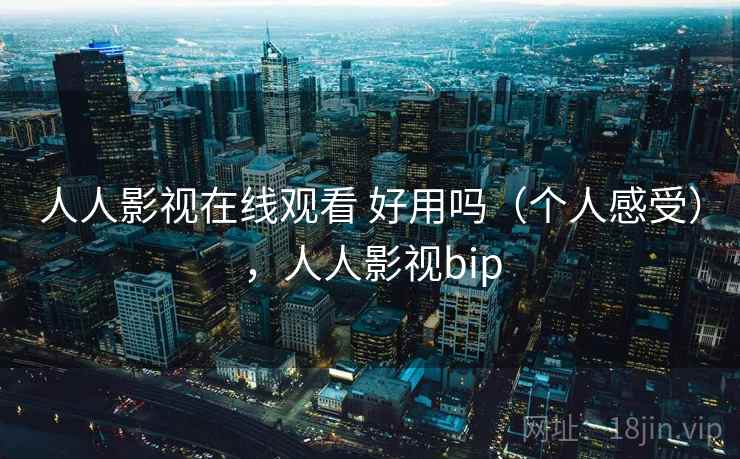 人人影视在线观看 好用吗（个人感受），人人影视bip
