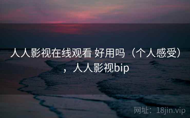 人人影视在线观看 好用吗（个人感受），人人影视bip