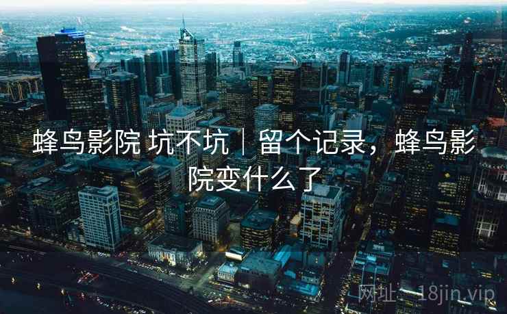 蜂鸟影院 坑不坑｜留个记录，蜂鸟影院变什么了