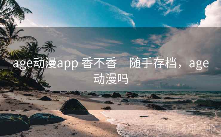 age动漫app 香不香｜随手存档，age动漫吗