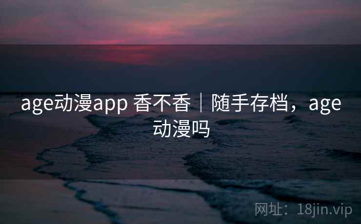 age动漫app 香不香｜随手存档，age动漫吗