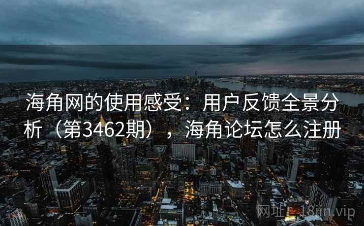 海角网的使用感受：用户反馈全景分析（第3462期），海角论坛怎么注册