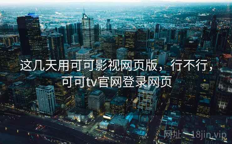 这几天用可可影视网页版，行不行，可可tv官网登录网页