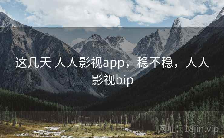 这几天 人人影视app，稳不稳，人人影视bip