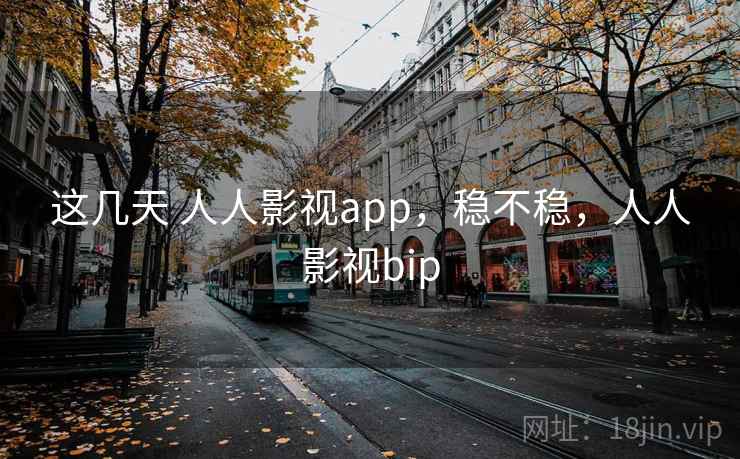 这几天 人人影视app，稳不稳，人人影视bip