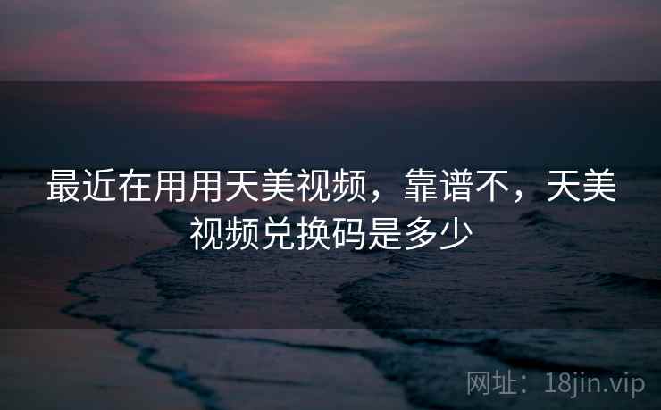 最近在用用天美视频，靠谱不，天美视频兑换码是多少