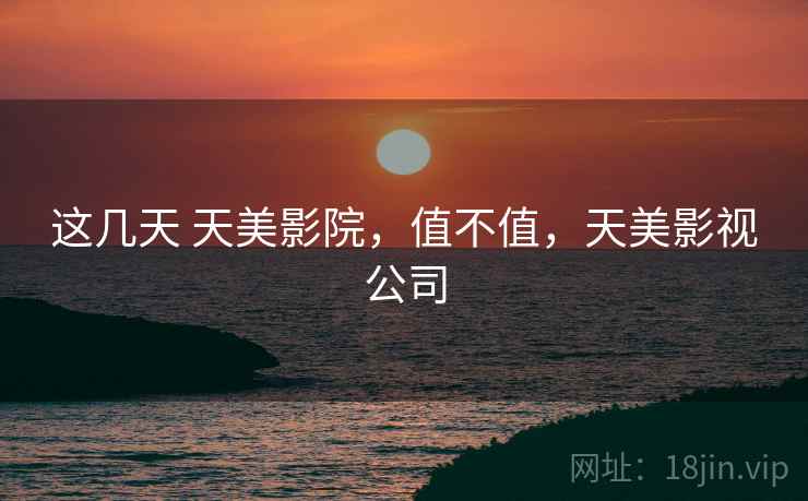 这几天 天美影院,值不值,天美影视公司 这几天 天美影院,值不值,天美影视公司