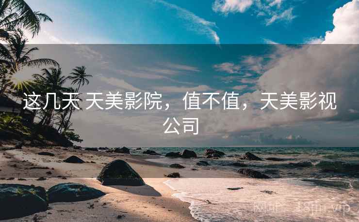 这几天 天美影院,值不值,天美影视公司 这几天 天美影院,值不值,天美影视公司