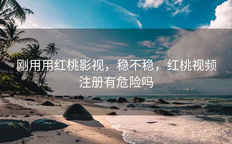 刚用用红桃影视，稳不稳，红桃视频注册有危险吗