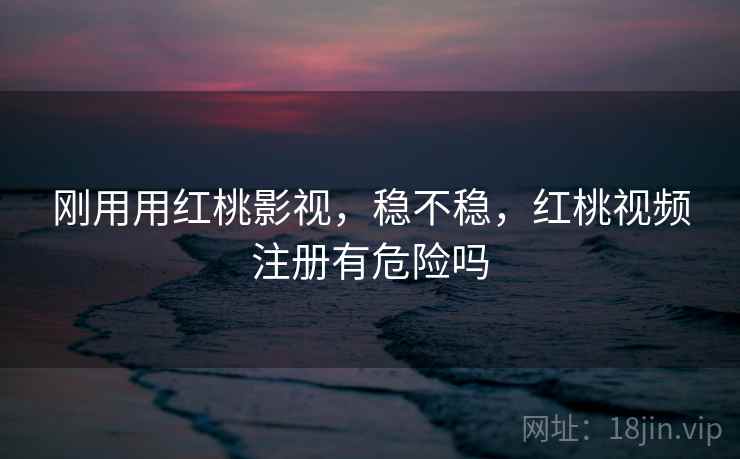 刚用用红桃影视,稳不稳,红桃视频注册有危险吗 刚用用红桃影视,稳不稳,红桃视频注册有危险吗