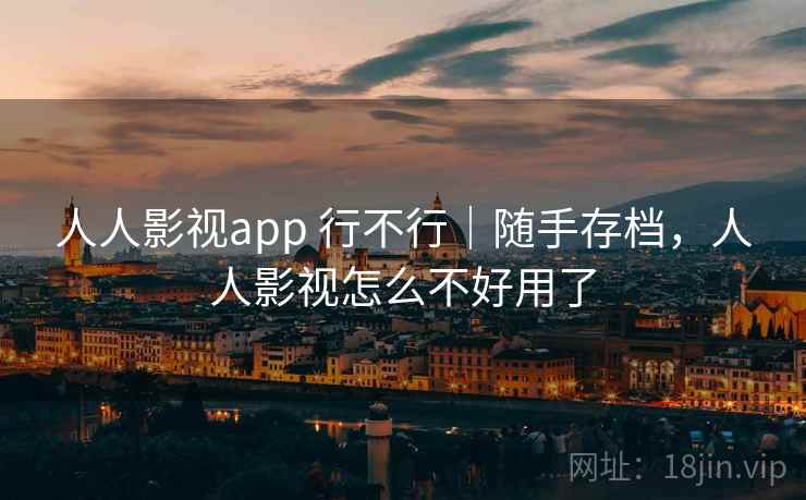 人人影视app 行不行｜随手存档，人人影视怎么不好用了