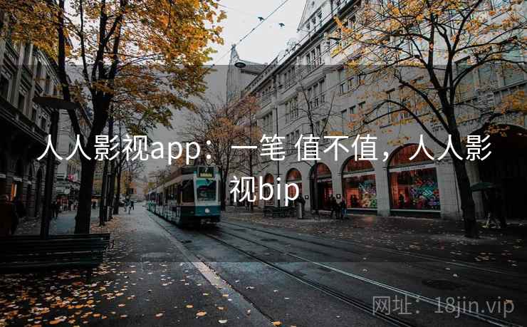 人人影视app：一笔 值不值，人人影视bip