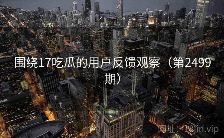 围绕17吃瓜的用户反馈观察(第2499期) 围绕17吃瓜的用户反馈观察(第2499期)