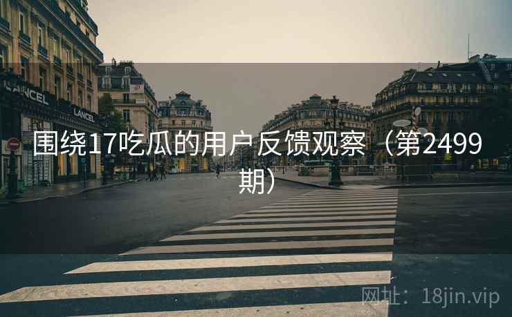 围绕17吃瓜的用户反馈观察（第2499期）
