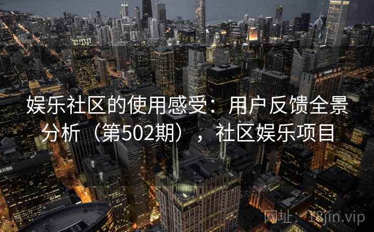 娱乐社区的使用感受：用户反馈全景分析（第502期），社区娱乐项目