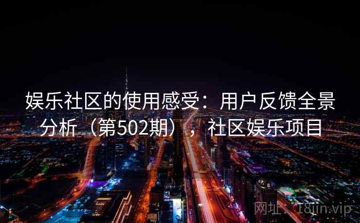 娱乐社区的使用感受:用户反馈全景分析(第502期),社区娱乐项目 娱乐社区的使用感受:用户反馈全景分析(第502期),社区娱乐项目