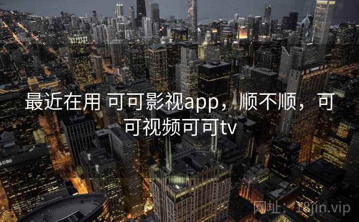 最近在用 可可影视app，顺不顺，可可视频可可tv