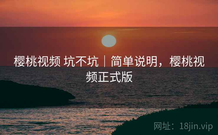 樱桃视频 坑不坑|简单说明,樱桃视频正式版 樱桃视频 坑不坑|简单说明,樱桃视频正式版