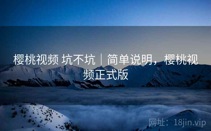 樱桃视频 坑不坑|简单说明,樱桃视频正式版 樱桃视频 坑不坑|简单说明,樱桃视频正式版