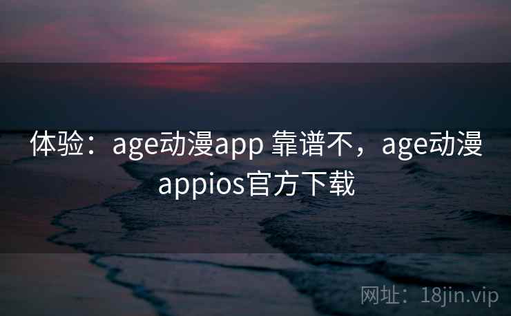 体验:age动漫app 靠谱不,age动漫appios官方下载 体验:age动漫app 靠谱不,age动漫appios官方下载