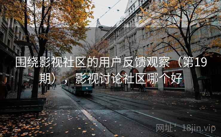 围绕影视社区的用户反馈观察（第19期），影视讨论社区哪个好