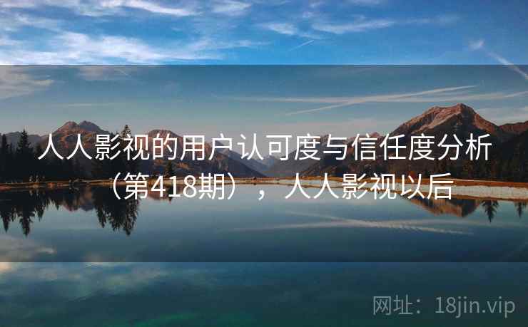 人人影视的用户认可度与信任度分析（第418期），人人影视以后