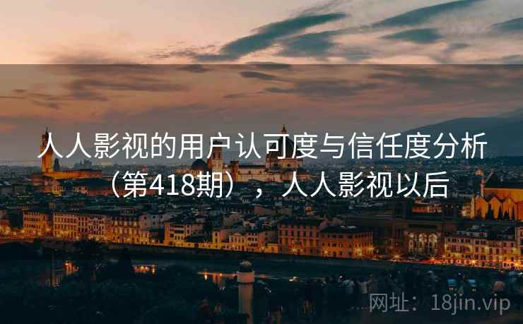 人人影视的用户认可度与信任度分析(第418期),人人影视以后 人人影视的用户认可度与信任度分析(第418期),人人影视以后