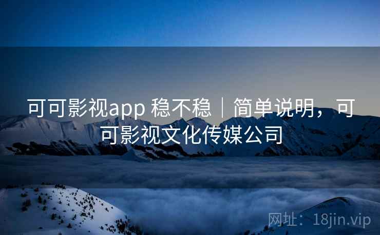 可可影视app 稳不稳｜简单说明，可可影视文化传媒公司