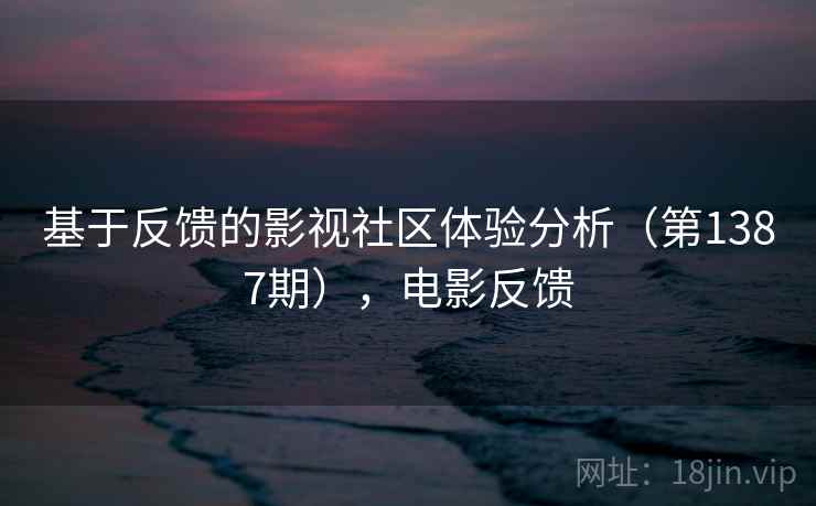 基于反馈的影视社区体验分析(第1387期),电影反馈 基于反馈的影视社区体验分析(第1387期),电影反馈