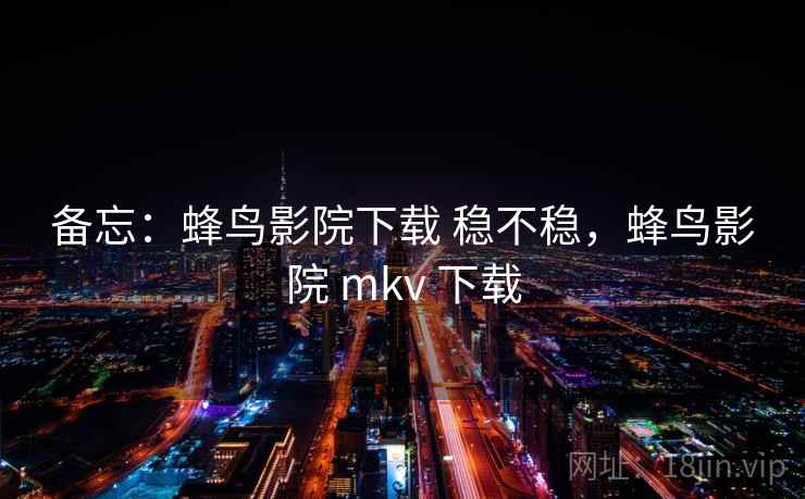 备忘:蜂鸟影院下载 稳不稳,蜂鸟影院 mkv 下载 备忘:蜂鸟影院下载 稳不稳,蜂鸟影院 mkv 下载