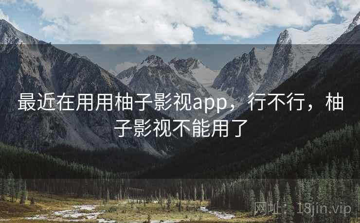 最近在用用柚子影视app，行不行，柚子影视不能用了