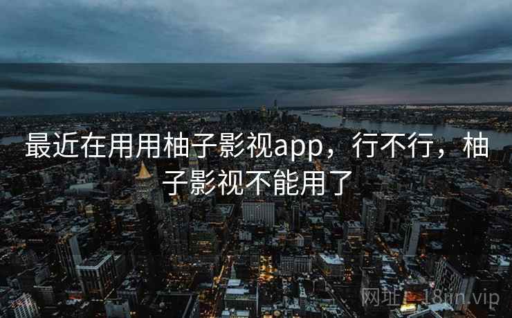 最近在用用柚子影视app,行不行,柚子影视不能用了 最近在用用柚子影视app,行不行,柚子影视不能用了
