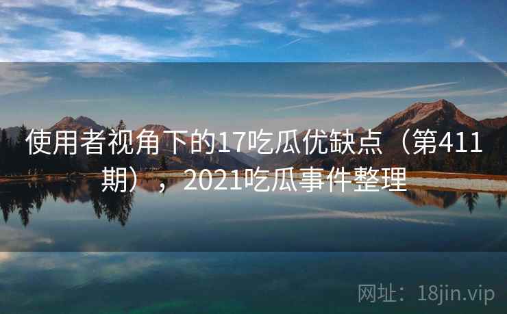 使用者视角下的17吃瓜优缺点(第411期),2021吃瓜事件整理 使用者视角下的17吃瓜优缺点(第411期),2021吃瓜事件整理