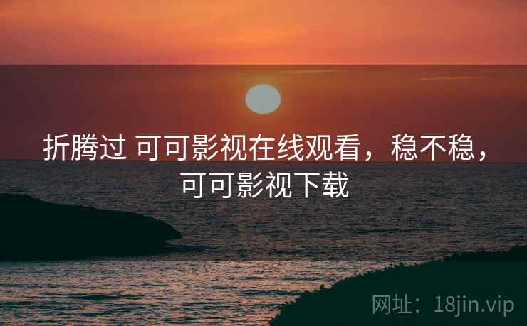 折腾过 可可影视在线观看，稳不稳，可可影视下载