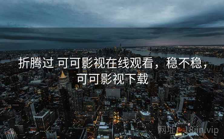 折腾过 可可影视在线观看,稳不稳,可可影视下载 折腾过 可可影视在线观看,稳不稳,可可影视下载